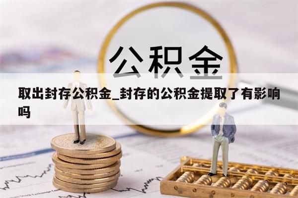 取出封存公积金_封存的公积金提取了有影响吗