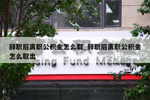 辞职后离职公积金怎么取_辞职后离职公积金怎么取出